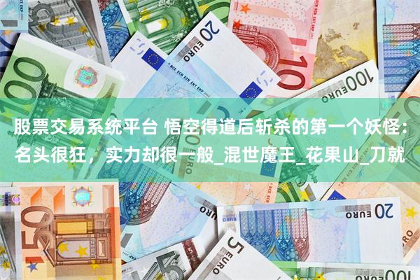 股票交易系统平台 悟空得道后斩杀的第一个妖怪：名头很狂，实力却很一般_混世魔王_花果山_刀就