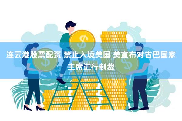 连云港股票配资 禁止入境美国 美宣布对古巴国家主席进行制裁