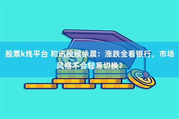 股票k线平台 和讯投顾徐晨：涨跌全看银行，市场风格不会轻易切换？