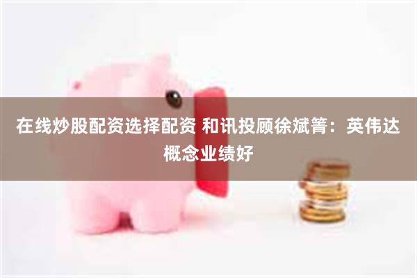 在线炒股配资选择配资 和讯投顾徐斌箐：英伟达概念业绩好