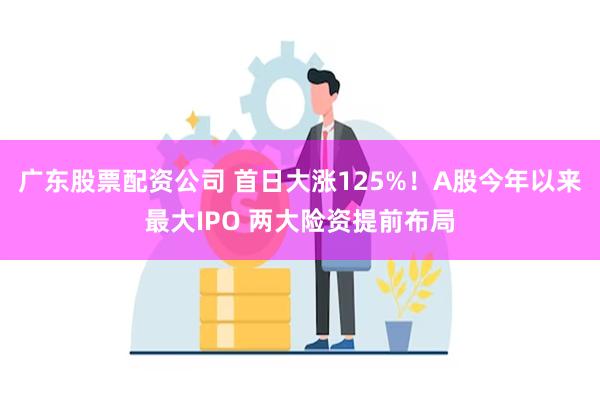 广东股票配资公司 首日大涨125%!A股今年以来最大IPO 两大险资提前布局