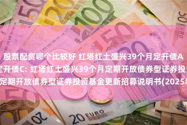 股票配资哪个比较好 红塔红土盛兴39个月定开债A,红塔红土盛兴39个月定开债C: 红塔红土盛兴39个月定期开放债券型证券投资基金更新招募说明书(2025年1号)