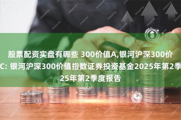 股票配资实盘有哪些 300价值A,银河沪深300价值指数C: 银河沪深300价值指数证券投资基金2025年第2季度报告