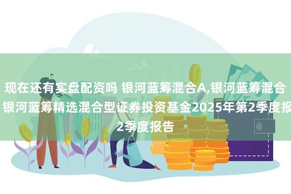 现在还有实盘配资吗 银河蓝筹混合A,银河蓝筹混合C: 银河蓝筹精选混合型证券投资基金2025年第2季度报告