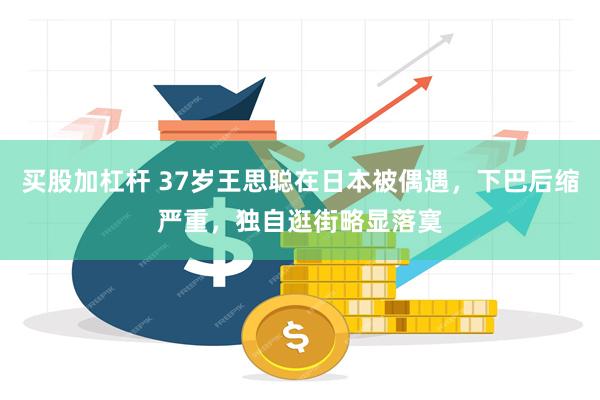 买股加杠杆 37岁王思聪在日本被偶遇,下巴后缩严重,独自逛街略显落寞