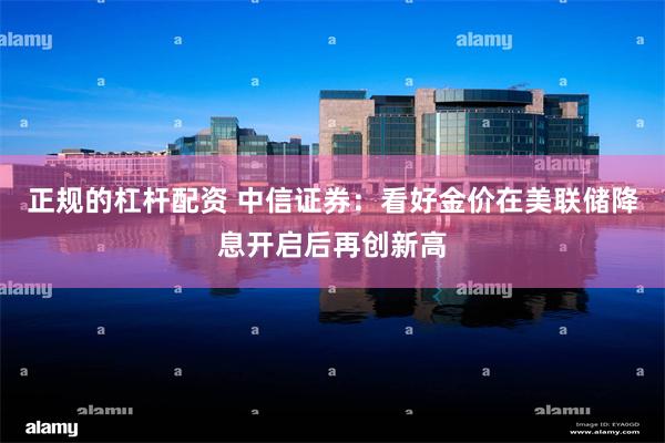 正规的杠杆配资 中信证券:看好金价在美联储降息开启后再创新高
