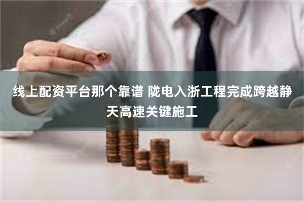 线上配资平台那个靠谱 陇电入浙工程完成跨越静天高速关键施工
