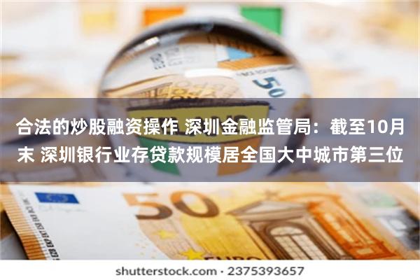 合法的炒股融资操作 深圳金融监管局：截至10月末 深圳银行业存贷款规模居全国大中城市第三位