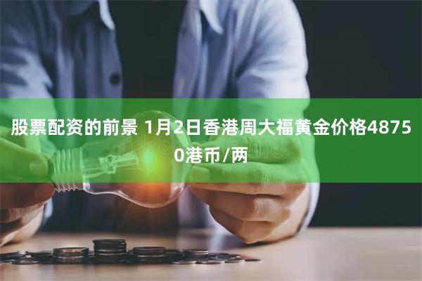 股票配资的前景 1月2日香港周大福黄金价格48750港币/两